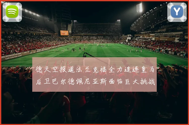 德天空报道法兰克福全力追逐皇马后卫巴尔德佩尼亚斯面临巨大挑战
