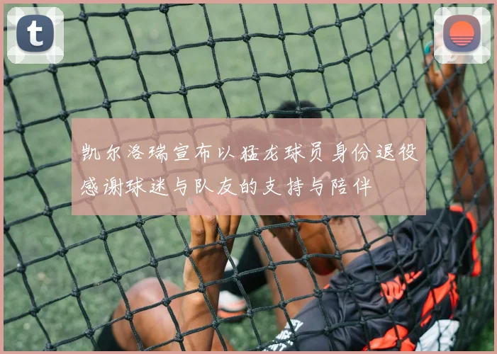 凯尔洛瑞宣布以猛龙球员身份退役感谢球迷与队友的支持与陪伴