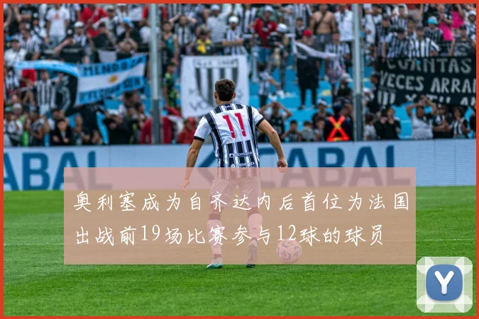 奥利塞成为自齐达内后首位为法国出战前19场比赛参与12球的球员