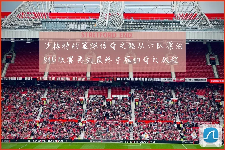 沙梅特的篮球传奇之路从六队漂泊到G联赛再到最终夺冠的奇幻旅程