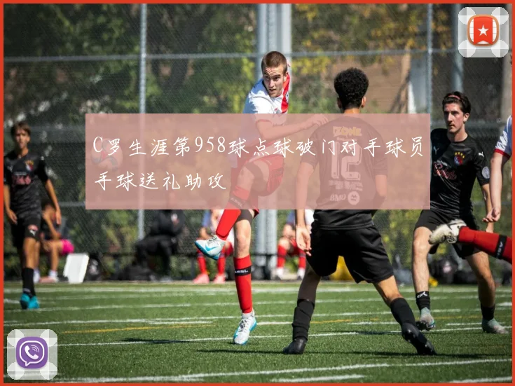C罗生涯第958球点球破门对手球员手球送礼助攻