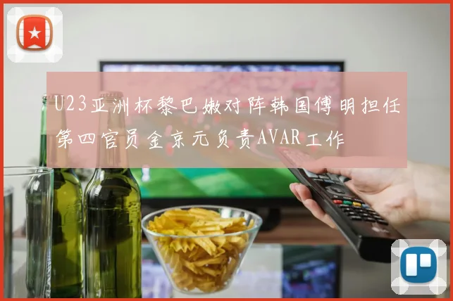 U23亚洲杯黎巴嫩对阵韩国傅明担任第四官员金京元负责AVAR工作