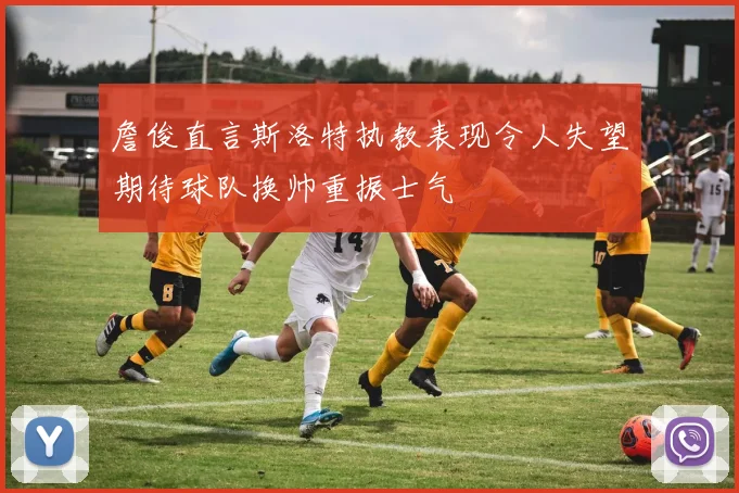 詹俊直言斯洛特执教表现令人失望期待球队换帅重振士气
