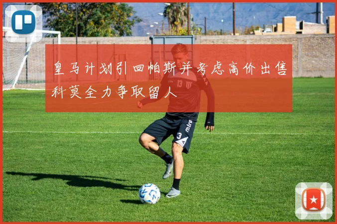 皇马计划引回帕斯并考虑高价出售科莫全力争取留人