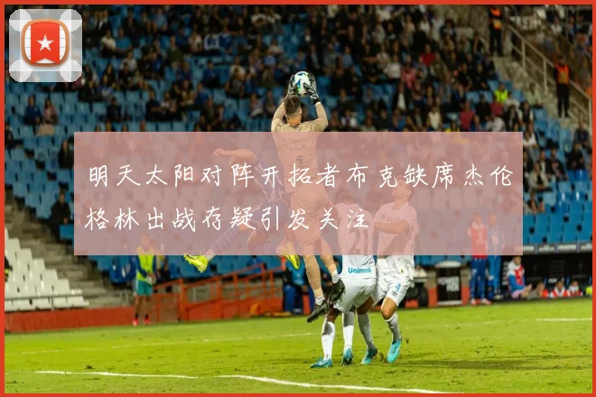 明天太阳对阵开拓者布克缺席杰伦格林出战存疑引发关注