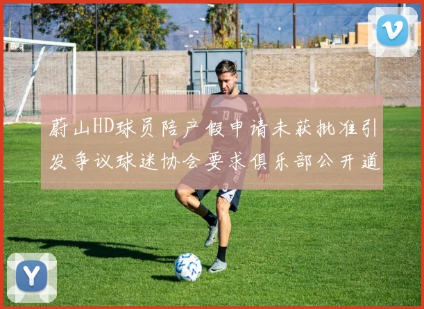 蔚山HD球员陪产假申请未获批准引发争议球迷协会要求俱乐部公开道歉