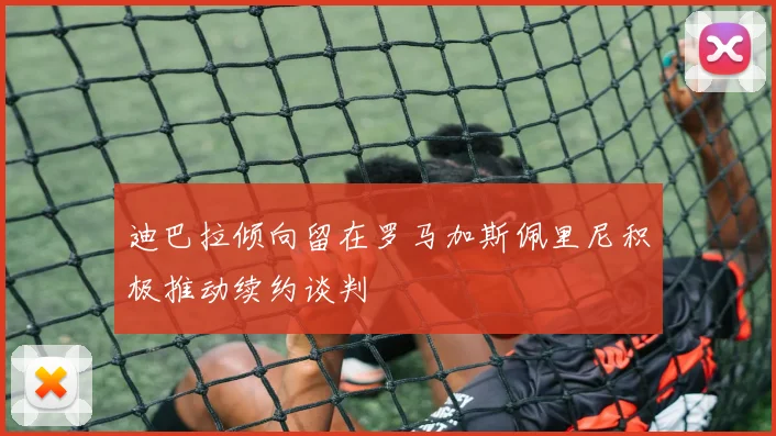 迪巴拉倾向留在罗马加斯佩里尼积极推动续约谈判