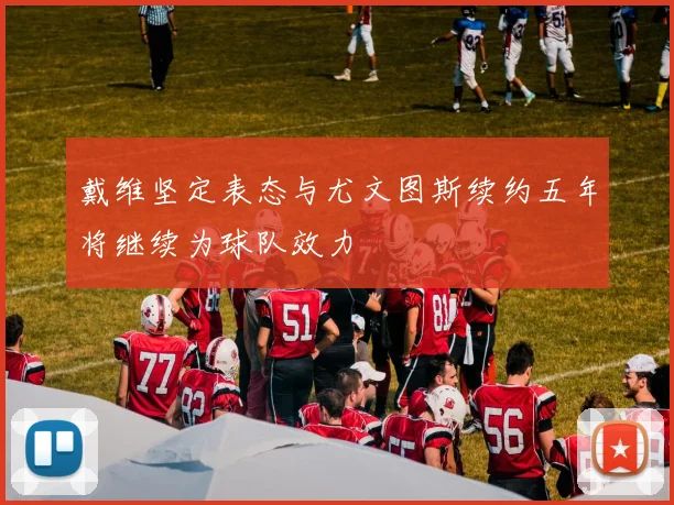 戴维坚定表态与尤文图斯续约五年将继续为球队效力