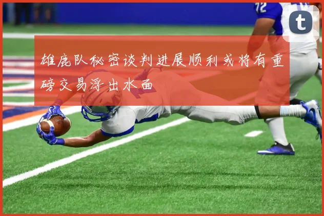 雄鹿队秘密谈判进展顺利或将有重磅交易浮出水面