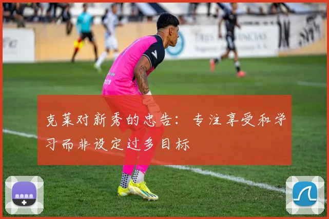 克莱对新秀的忠告：专注享受和学习而非设定过多目标