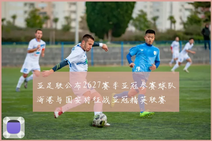 亚足联公布2627赛季亚冠参赛球队海港与国安将征战亚冠精英联赛