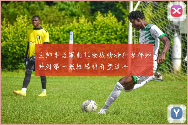 主帅季后赛前40场战绩榜科尔禅师并列第一戴格诺特有望追平