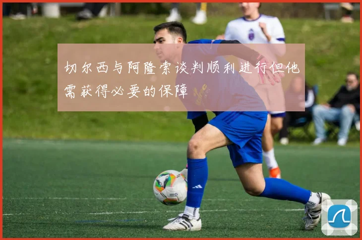 切尔西与阿隆索谈判顺利进行但他需获得必要的保障