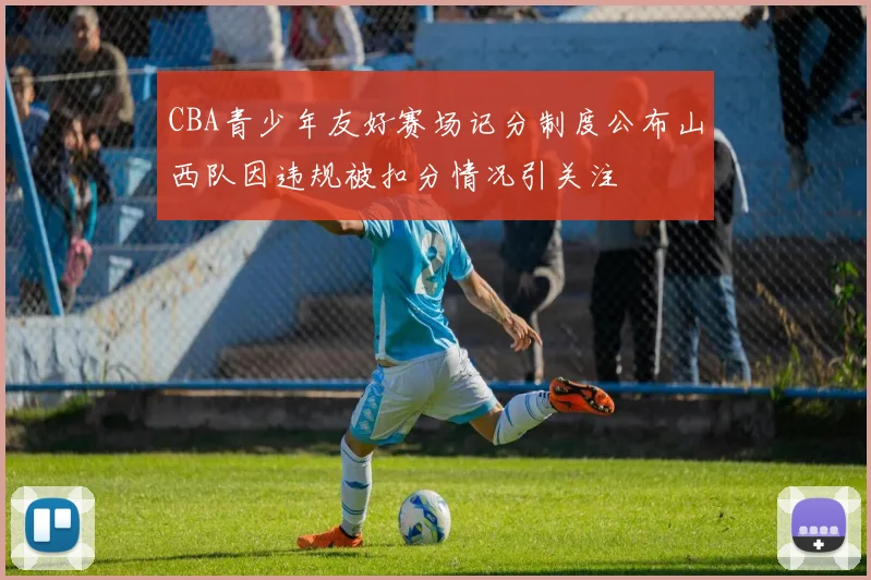 CBA青少年友好赛场记分制度公布山西队因违规被扣分情况引关注