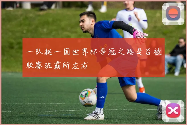 一队挺一国世界杯争冠之路是否被联赛班霸所左右
