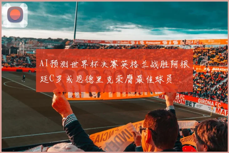 AI预测世界杯决赛英格兰战胜阿根廷C罗或恩德里克荣膺最佳球员