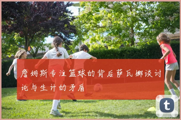 詹姆斯专注篮球的背后萨瓦娜谈讨论与生计的矛盾
