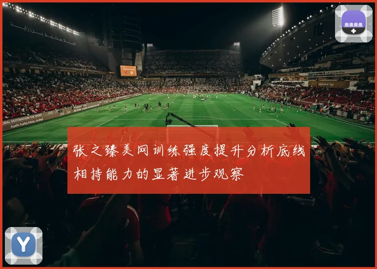 张之臻美网训练强度提升分析底线相持能力的显著进步观察