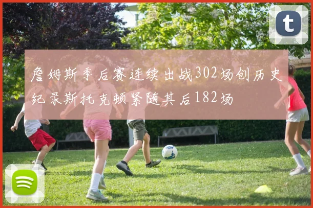 詹姆斯季后赛连续出战302场创历史纪录斯托克顿紧随其后182场