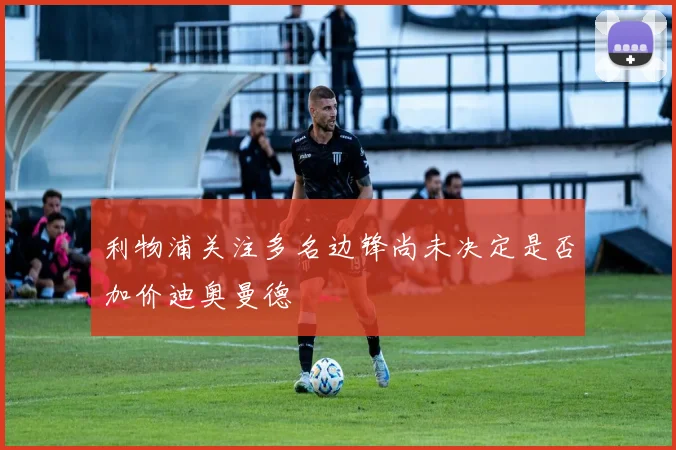 利物浦关注多名边锋尚未决定是否加价迪奥曼德
