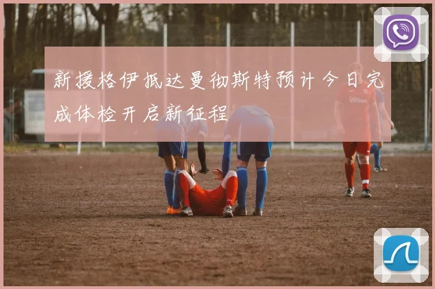 新援格伊抵达曼彻斯特预计今日完成体检开启新征程