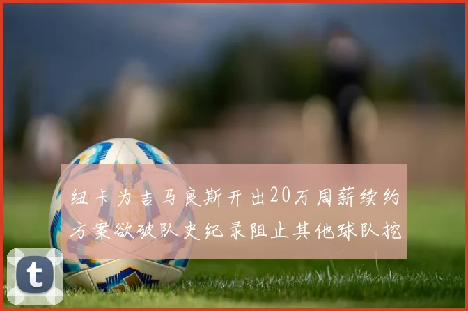 纽卡为吉马良斯开出20万周薪续约方案欲破队史纪录阻止其他球队挖角