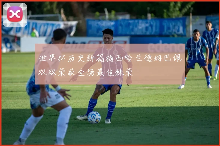 世界杯历史新篇梅西哈兰德姆巴佩双双荣获全场最佳殊荣