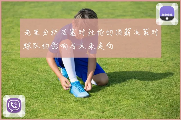 老里分析活塞对杜伦的顶薪决策对球队的影响与未来走向