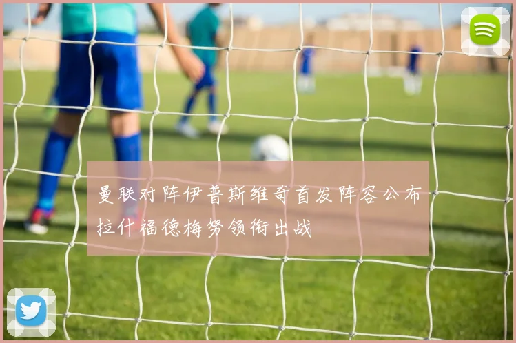 曼联对阵伊普斯维奇首发阵容公布拉什福德梅努领衔出战