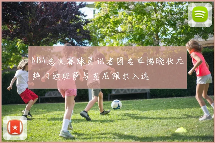 NBA总决赛球员记者团名单揭晓状元热门迪班萨与克尼佩尔入选