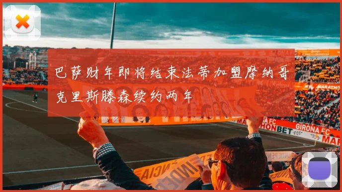 巴萨财年即将结束法蒂加盟摩纳哥克里斯滕森续约两年