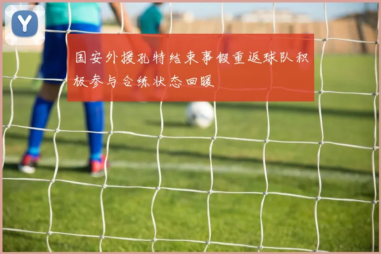 国安外援孔特结束事假重返球队积极参与合练状态回暖