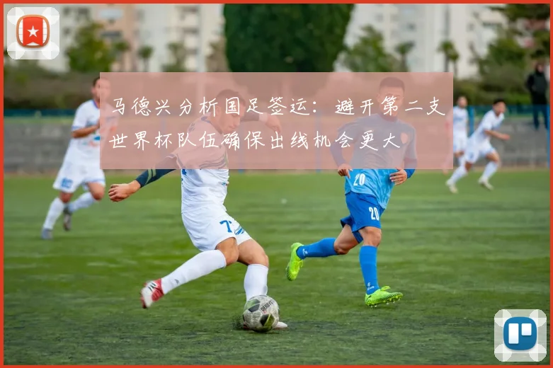 马德兴分析国足签运：避开第二支世界杯队伍确保出线机会更大