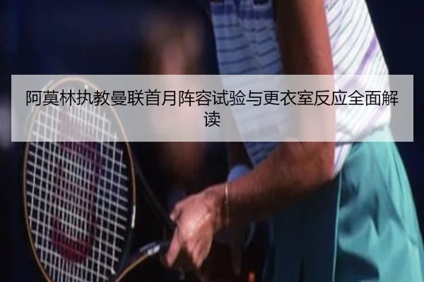 阿莫林执教曼联首月阵容试验与更衣室反应全面解读